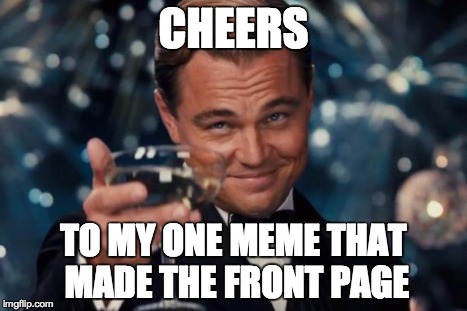 This is my biggest accomplishment in life :D | CHEERS TO MY ONE MEME THAT MADE THE FRONT PAGE | image tagged in memes,leonardo dicaprio cheers,front page | made w/ Imgflip meme maker