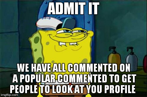 Don't You Squidward | ADMIT IT WE HAVE ALL COMMENTED ON A POPULAR COMMENTED TO GET PEOPLE TO LOOK AT YOU PROFILE | image tagged in memes,dont you squidward | made w/ Imgflip meme maker