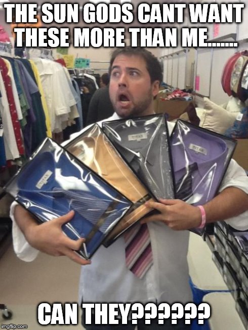 So Many Shirts | THE SUN GODS CANT WANT THESE MORE THAN ME....... CAN THEY?????? | image tagged in memes,so many shirts | made w/ Imgflip meme maker