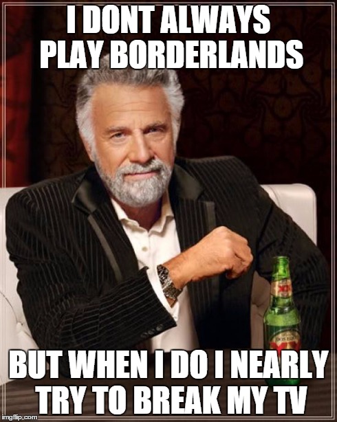 The Most Interesting Man In The World | I DONT ALWAYS PLAY BORDERLANDS BUT WHEN I DO I NEARLY TRY TO BREAK MY TV | image tagged in memes,the most interesting man in the world | made w/ Imgflip meme maker