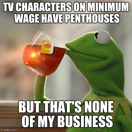 They also have an infinite amount of very little cash, until specifically convenient for plot. | TV CHARACTERS ON MINIMUM WAGE HAVE PENTHOUSES BUT THAT'S NONE OF MY BUSINESS | image tagged in memes,but thats none of my business,kermit the frog | made w/ Imgflip meme maker