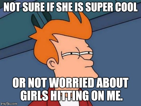 Futurama Fry | NOT SURE IF SHE IS SUPER COOL OR NOT WORRIED ABOUT GIRLS HITTING ON ME. | image tagged in memes,futurama fry | made w/ Imgflip meme maker