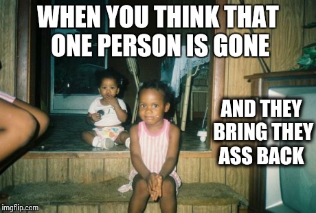 WHEN YOU THINK THAT ONE PERSON IS GONE AND THEY BRING THEY ASS BACK | image tagged in you again | made w/ Imgflip meme maker