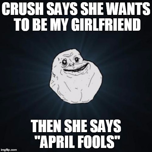 Forever Alone | CRUSH SAYS SHE WANTS TO BE MY GIRLFRIEND THEN SHE SAYS "APRIL FOOLS" | image tagged in memes,forever alone | made w/ Imgflip meme maker