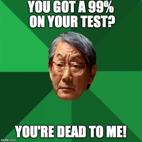 Happened to a friend of mine. Let's just say that she didn't take it well... | YOU GOT A 99% ON YOUR TEST? YOU'RE DEAD TO ME! | image tagged in memes,high expectations asian father | made w/ Imgflip meme maker