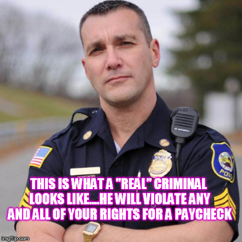 Cop | THIS IS WHAT A "REAL" CRIMINAL LOOKS LIKE....HE WILL VIOLATE ANY AND ALL OF YOUR RIGHTS FOR A PAYCHECK | image tagged in cop | made w/ Imgflip meme maker