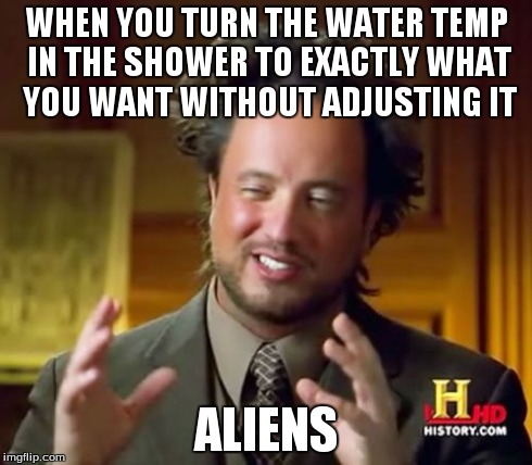 Ancient Aliens | WHEN YOU TURN THE WATER TEMP IN THE SHOWER TO EXACTLY WHAT YOU WANT WITHOUT ADJUSTING IT ALIENS | image tagged in memes,ancient aliens | made w/ Imgflip meme maker