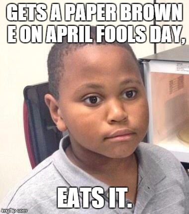 Happened at school | GETS A PAPER BROWN E ON APRIL FOOLS DAY, EATS IT. | image tagged in memes,minor mistake marvin | made w/ Imgflip meme maker