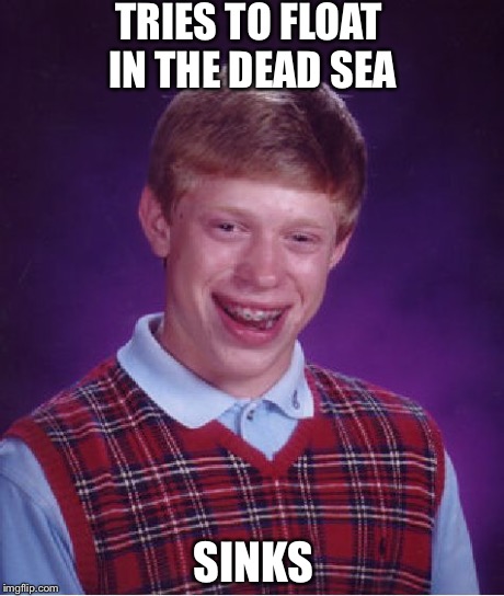 Bad Luck Brian | TRIES TO FLOAT IN THE DEAD SEA SINKS | image tagged in memes,bad luck brian | made w/ Imgflip meme maker