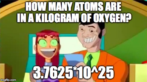 Starfire Gameshow | HOW MANY ATOMS ARE IN A KILOGRAM OF OXYGEN? 3.7625*10^25 | image tagged in starfire gameshow | made w/ Imgflip meme maker