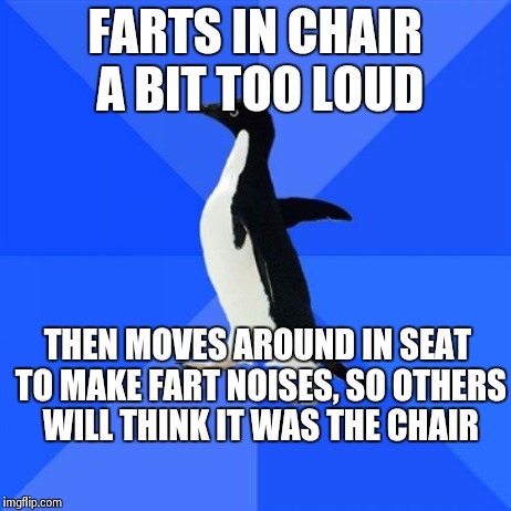 Yeah, that'll fool everyone. | FARTS IN CHAIR A BIT TOO LOUD THEN MOVES AROUND IN SEAT TO MAKE FART NOISES, SO OTHERS WILL THINK IT WAS THE CHAIR | image tagged in memes,socially awkward penguin | made w/ Imgflip meme maker