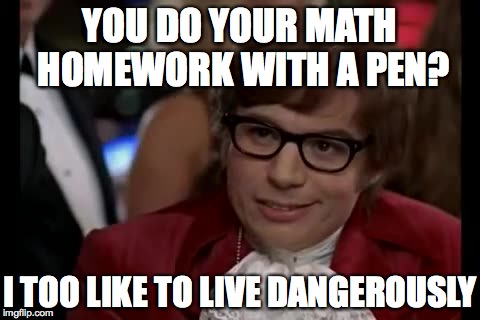 I Too Like To Live Dangerously Meme | YOU DO YOUR MATH HOMEWORK WITH A PEN? I TOO LIKE TO LIVE DANGEROUSLY | image tagged in memes,i too like to live dangerously | made w/ Imgflip meme maker