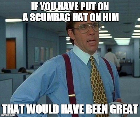 That Would Be Great Meme | IF YOU HAVE PUT ON A SCUMBAG HAT ON HIM THAT WOULD HAVE BEEN GREAT | image tagged in memes,that would be great | made w/ Imgflip meme maker