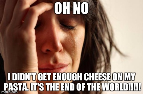 First World Problems Meme | OH NO I DIDN'T GET ENOUGH CHEESE ON MY PASTA. IT'S THE END OF THE WORLD!!!!! | image tagged in memes,first world problems | made w/ Imgflip meme maker