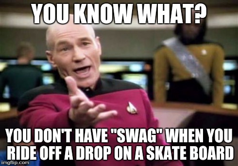 Picard Wtf Meme | YOU KNOW WHAT? YOU DON'T HAVE "SWAG" WHEN YOU RIDE OFF A DROP ON A SKATE BOARD | image tagged in memes,picard wtf | made w/ Imgflip meme maker