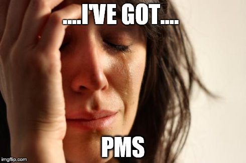 First World Problems | ....I'VE GOT.... PMS | image tagged in memes,first world problems | made w/ Imgflip meme maker