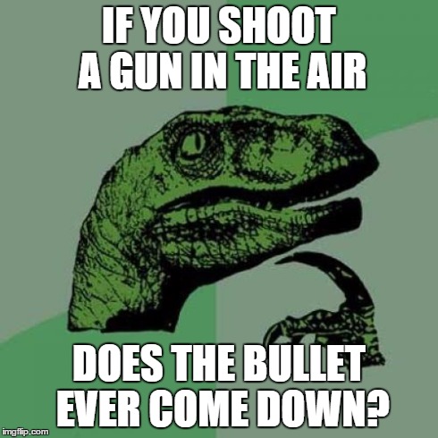 i see it in movies all the time and wonder "wouldn't the bullet fall down and kill someone | IF YOU SHOOT A GUN IN THE AIR DOES THE BULLET EVER COME DOWN? | image tagged in memes,philosoraptor | made w/ Imgflip meme maker