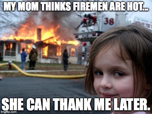 Disaster Girl | MY MOM THINKS FIREMEN ARE HOT... SHE CAN THANK ME LATER. | image tagged in memes,disaster girl | made w/ Imgflip meme maker