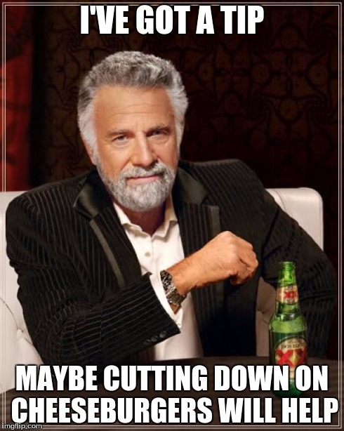 The Most Interesting Man In The World Meme | I'VE GOT A TIP MAYBE CUTTING DOWN ON CHEESEBURGERS WILL HELP | image tagged in memes,the most interesting man in the world | made w/ Imgflip meme maker