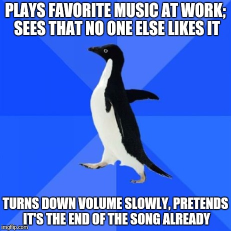 my music sucks | PLAYS FAVORITE MUSIC AT WORK; SEES THAT NO ONE ELSE LIKES IT TURNS DOWN VOLUME SLOWLY, PRETENDS IT'S THE END OF THE SONG ALREADY | image tagged in memes,socially awkward penguin | made w/ Imgflip meme maker