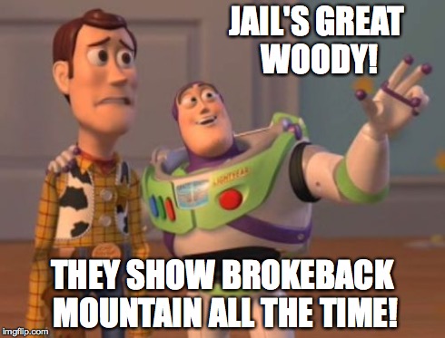 X, X Everywhere Meme | JAIL'S GREAT WOODY! THEY SHOW BROKEBACK MOUNTAIN ALL THE TIME! | image tagged in memes,x x everywhere | made w/ Imgflip meme maker