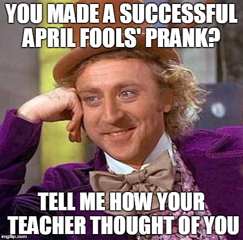 Creepy Condescending Wonka | YOU MADE A SUCCESSFUL APRIL FOOLS' PRANK? TELL ME HOW YOUR TEACHER THOUGHT OF YOU | image tagged in memes,creepy condescending wonka | made w/ Imgflip meme maker