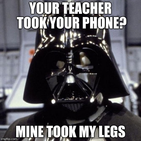 Darth Vader | YOUR TEACHER TOOK YOUR PHONE? MINE TOOK MY LEGS | image tagged in darth vader | made w/ Imgflip meme maker
