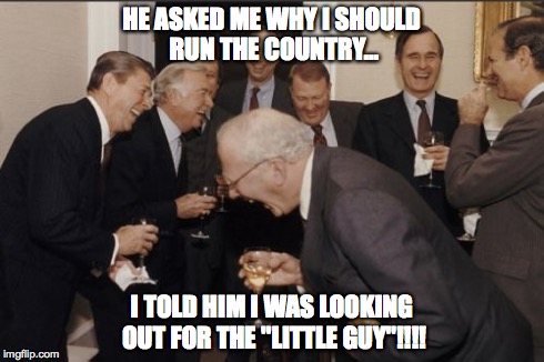 Laughing Men In Suits | HE ASKED ME WHY I SHOULD RUN THE COUNTRY... I TOLD HIM I WAS LOOKING OUT FOR THE "LITTLE GUY"!!!! | image tagged in memes,laughing men in suits | made w/ Imgflip meme maker