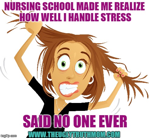 NURSING SCHOOL MADE ME REALIZE HOW WELL I HANDLE STRESS WWW.THEUGLYTRUTHMOM.COM SAID NO ONE EVER | made w/ Imgflip meme maker