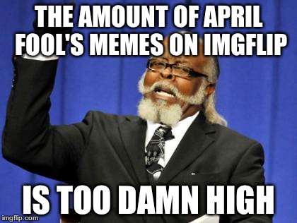I mean seriously... | THE AMOUNT OF APRIL FOOL'S MEMES ON IMGFLIP IS TOO DAMN HIGH | image tagged in memes,too damn high | made w/ Imgflip meme maker