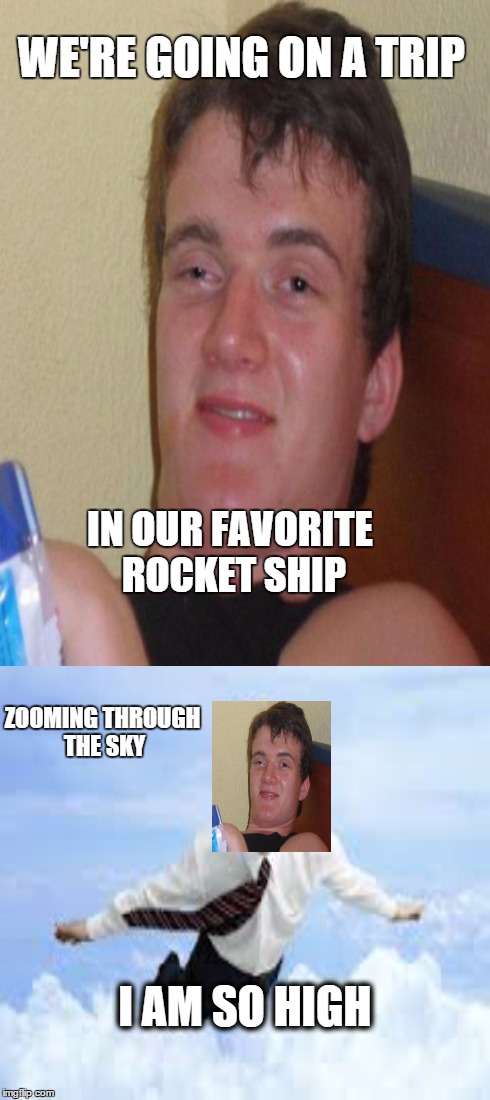 Drunken Einsteins! | WE'RE GOING ON A TRIP IN OUR FAVORITE ROCKET SHIP ZOOMING THROUGH THE SKY I AM SO HIGH | image tagged in memes,10 guy,flying,clouds,guy,high | made w/ Imgflip meme maker