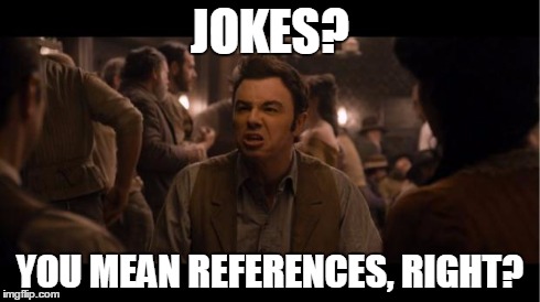 JOKES? YOU MEAN REFERENCES, RIGHT? | image tagged in sethmacfarlane | made w/ Imgflip meme maker