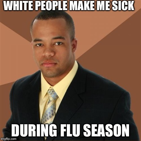 Successful Black Man | WHITE PEOPLE MAKE ME SICK DURING FLU SEASON | image tagged in memes,successful black man | made w/ Imgflip meme maker
