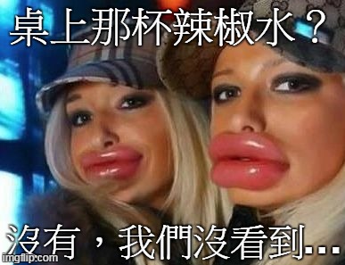 Duck Face Chicks Meme | 桌上那杯辣椒水？ 沒有，我們沒看到. . . | image tagged in memes,duck face chicks | made w/ Imgflip meme maker