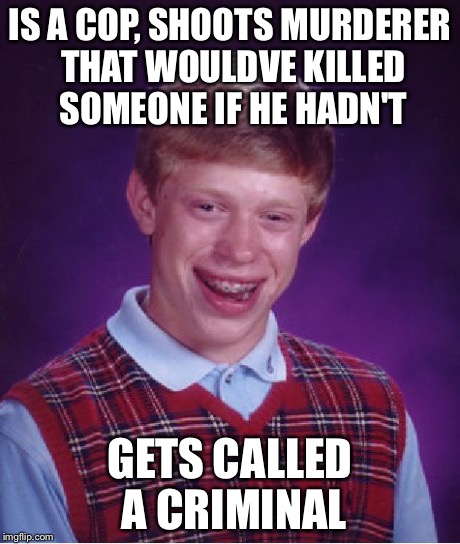 Bad Luck Brian Meme | IS A COP, SHOOTS MURDERER THAT WOULDVE KILLED SOMEONE IF HE HADN'T GETS CALLED A CRIMINAL | image tagged in memes,bad luck brian | made w/ Imgflip meme maker