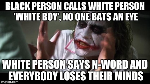 i find white boy more offensive than cracker | BLACK PERSON CALLS WHITE PERSON 'WHITE BOY', NO ONE BATS AN EYE WHITE PERSON SAYS N-WORD AND EVERYBODY LOSES THEIR MINDS | image tagged in memes,and everybody loses their minds | made w/ Imgflip meme maker