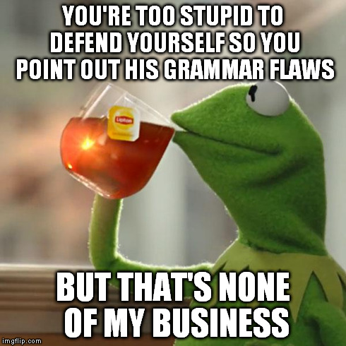 But That's None Of My Business Meme | YOU'RE TOO STUPID TO DEFEND YOURSELF SO YOU POINT OUT HIS GRAMMAR FLAWS BUT THAT'S NONE OF MY BUSINESS | image tagged in memes,but thats none of my business,kermit the frog | made w/ Imgflip meme maker