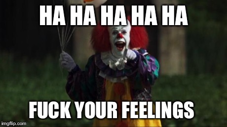 pennywise the dancing clown | HA HA HA HA HA F**K YOUR FEELINGS | image tagged in pennywise the dancing clown | made w/ Imgflip meme maker