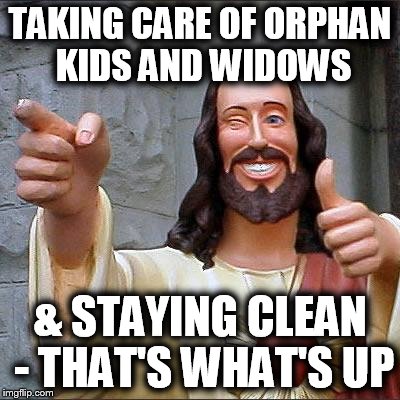 Buddy Christ Meme | TAKING CARE OF ORPHAN KIDS AND WIDOWS & STAYING CLEAN - THAT'S WHAT'S UP | image tagged in memes,buddy christ | made w/ Imgflip meme maker
