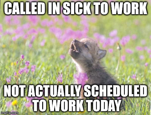 Baby Insanity Wolf Meme | CALLED IN SICK TO WORK NOT ACTUALLY SCHEDULED TO WORK TODAY | image tagged in memes,baby insanity wolf,AdviceAnimals | made w/ Imgflip meme maker
