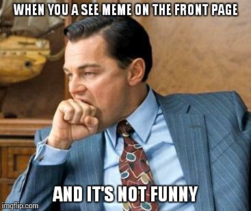 Wolf of wall street | WHEN YOU A SEE MEME ON THE FRONT PAGE AND IT'S NOT FUNNY | image tagged in wolf of wall street | made w/ Imgflip meme maker