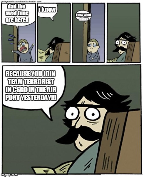 stare dad | dad the swat time are here!! i know know what dad?? BECAUSE YOU JOIN TEAM TERRORIST IN CSGO IN THE AIR PORT YESTERDAY!!! | image tagged in stare dad | made w/ Imgflip meme maker