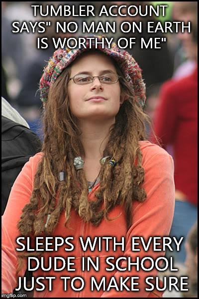 College Liberal | TUMBLER ACCOUNT SAYS" NO MAN ON EARTH IS WORTHY OF ME" SLEEPS WITH EVERY DUDE IN SCHOOL JUST TO MAKE SURE | image tagged in memes,college liberal | made w/ Imgflip meme maker