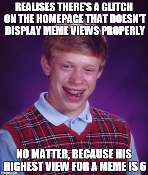 All I want is a little love (T_T) | REALISES THERE'S A GLITCH ON THE HOMEPAGE THAT DOESN'T DISPLAY MEME VIEWS PROPERLY NO MATTER, BECAUSE HIS HIGHEST VIEW FOR A MEME IS 6 | image tagged in memes,bad luck brian | made w/ Imgflip meme maker