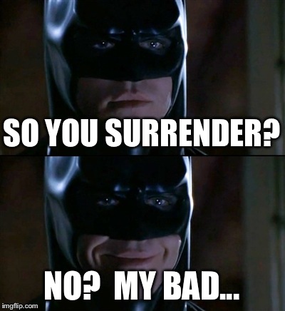 Batman Smiles Meme | SO YOU SURRENDER? NO?  MY BAD... | image tagged in memes,batman smiles | made w/ Imgflip meme maker