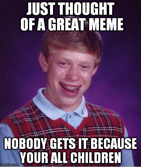 Bad Luck Brian Meme | JUST THOUGHT OF A GREAT MEME NOBODY GETS IT BECAUSE YOUR ALL CHILDREN | image tagged in memes,bad luck brian | made w/ Imgflip meme maker