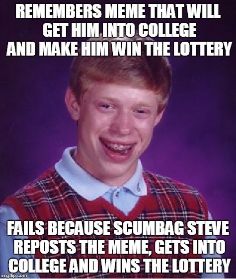 Bad Luck Brian Meme | REMEMBERS MEME THAT WILL GET HIM INTO COLLEGE AND MAKE HIM WIN THE LOTTERY FAILS BECAUSE SCUMBAG STEVE REPOSTS THE MEME, GETS INTO COLLEGE A | image tagged in memes,bad luck brian | made w/ Imgflip meme maker