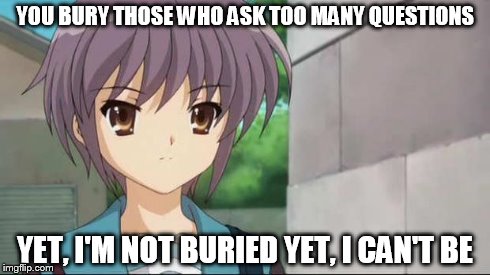 Nagato Blank Stare | YOU BURY THOSE WHO ASK TOO MANY QUESTIONS YET, I'M NOT BURIED YET, I CAN'T BE | image tagged in nagato blank stare | made w/ Imgflip meme maker