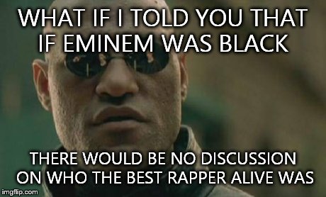 Matrix Morpheus | WHAT IF I TOLD YOU THAT IF EMINEM WAS BLACK THERE WOULD BE NO DISCUSSION ON WHO THE BEST RAPPER ALIVE WAS | image tagged in memes,matrix morpheus | made w/ Imgflip meme maker