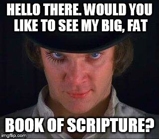 Clockwork Orange | HELLO THERE. WOULD YOU LIKE TO SEE MY BIG, FAT BOOK OF SCRIPTURE? | image tagged in clockwork orange | made w/ Imgflip meme maker